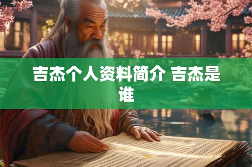 吉杰个人资料简介 吉杰是谁
