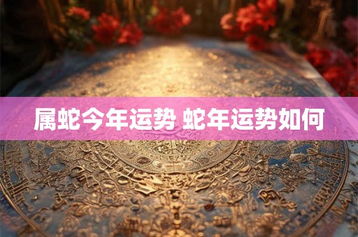 属蛇今年运势 蛇年运势如何