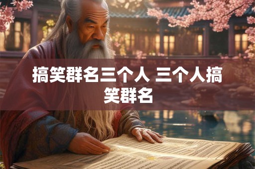 搞笑群名三个人 三个人搞笑群名