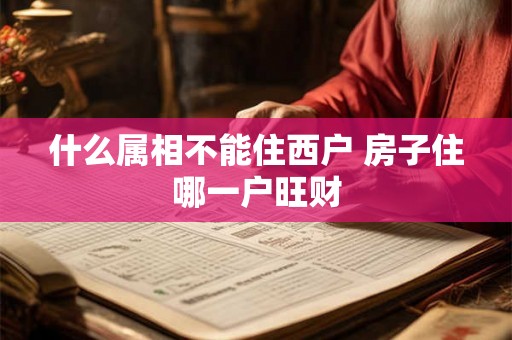 什么属相不能住西户 房子住哪一户旺财