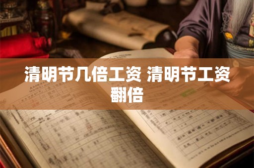 清明节几倍工资 清明节工资翻倍
