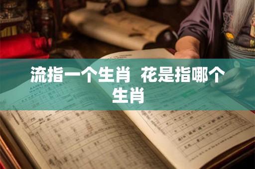 流指一个生肖 花是指哪个生肖 流指一个生肖 花是指哪个生肖