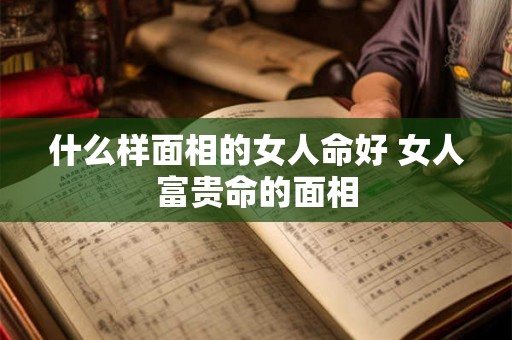 什么样面相的女人命好 女人富贵命的面相