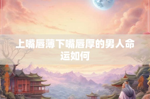 上嘴唇薄下嘴唇厚的男人命运如何