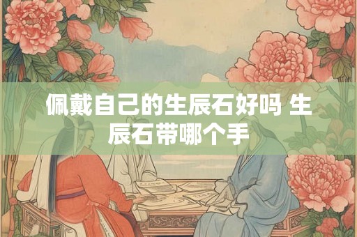 佩戴自己的生辰石好吗 生辰石带哪个手 佩戴自己的生辰石好吗 生辰石带哪个手