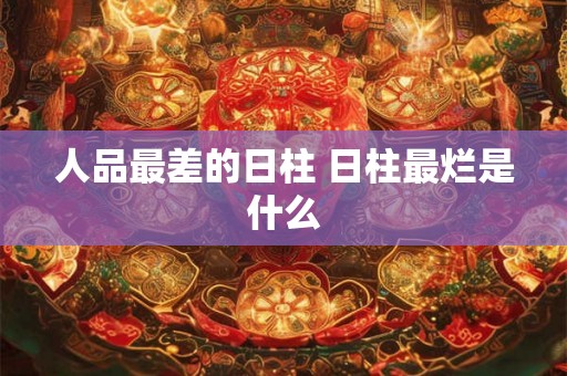 人品最差的日柱 日柱最烂是什么 人品最差的日柱 日柱最烂是什么