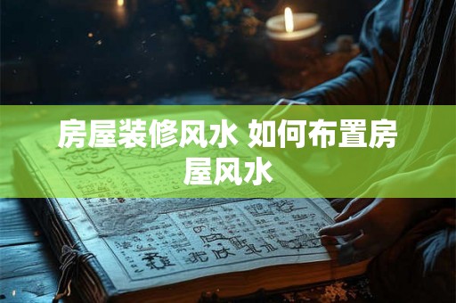 房屋装修风水 如何布置房屋风水