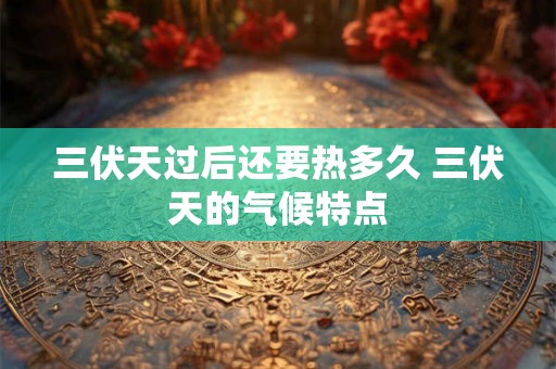 三伏天过后还要热多久 三伏天的气候特点
