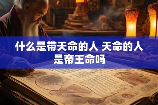 什么是带天命的人 天命的人是帝王命吗 什么是带天命的人 天命的人是帝王命吗