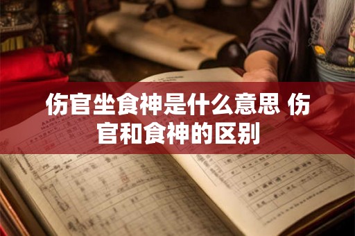 伤官坐食神是什么意思 伤官和食神的区别