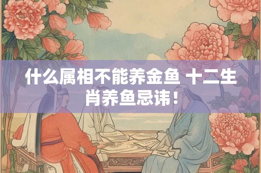 什么属相不能养金鱼 十二生肖养鱼忌讳！
