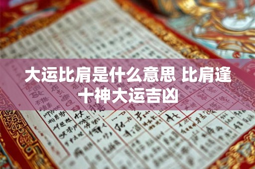 大运比肩是什么意思 比肩逢十神大运吉凶 大运比肩是什么意思 比肩逢十神大运吉凶