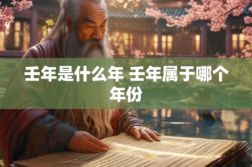 壬年是什么年 壬年属于哪个年份