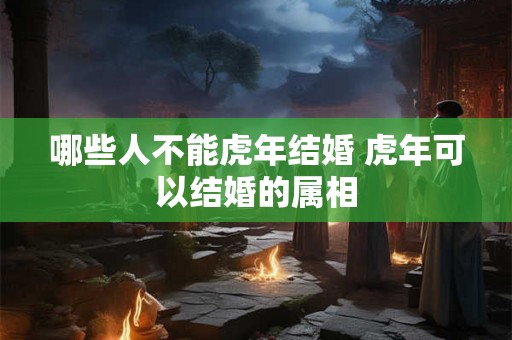 哪些人不能虎年结婚 虎年可以结婚的属相