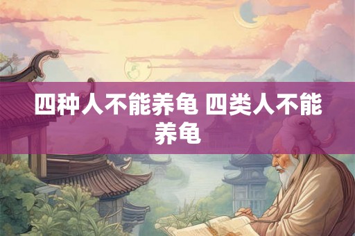 四种人不能养龟 四类人不能养龟