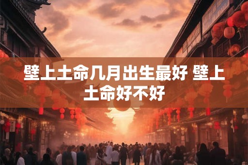 壁上土命几月出生最好 壁上土命好不好 壁上土命几月出生最好 壁上土命好不好