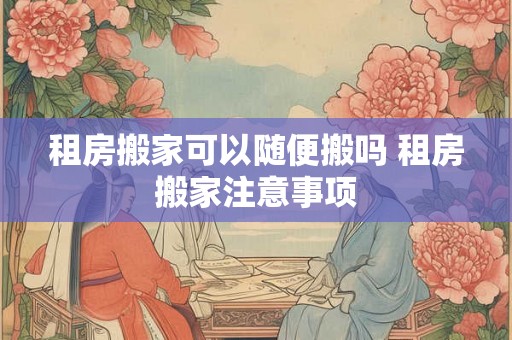 租房搬家可以随便搬吗 租房搬家注意事项
