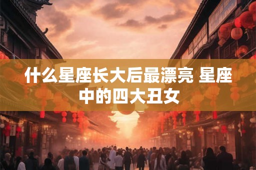 什么星座长大后最漂亮 星座中的四大丑女