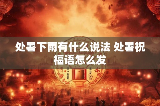 处暑下雨有什么说法 处暑祝福语怎么发