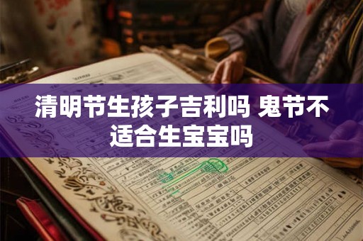 清明节生孩子吉利吗 鬼节不适合生宝宝吗 清明节生孩子吉利吗 鬼节不适合生宝宝吗