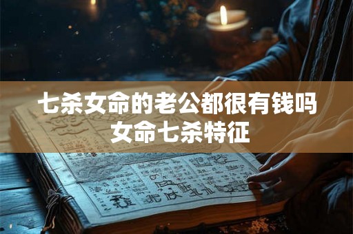 七杀女命的老公都很有钱吗 女命七杀特征