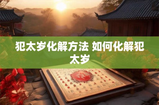 犯太岁化解方法 如何化解犯太岁