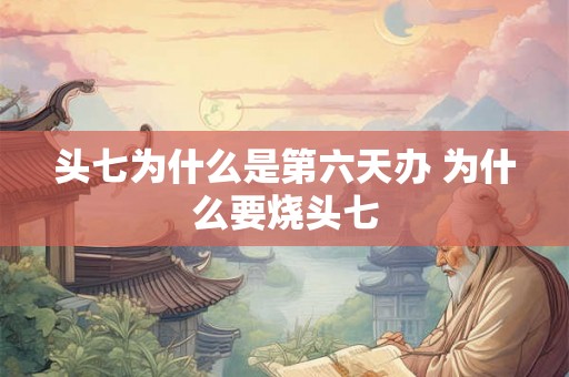 头七为什么是第六天办 为什么要烧头七