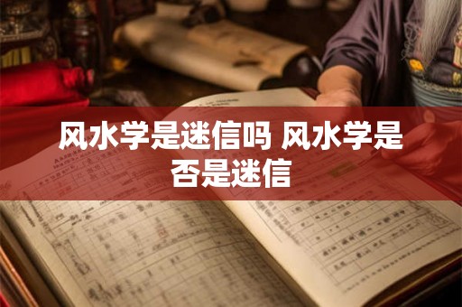 风水学是迷信吗 风水学是否是迷信 风水学是迷信吗 风水学是否是迷信