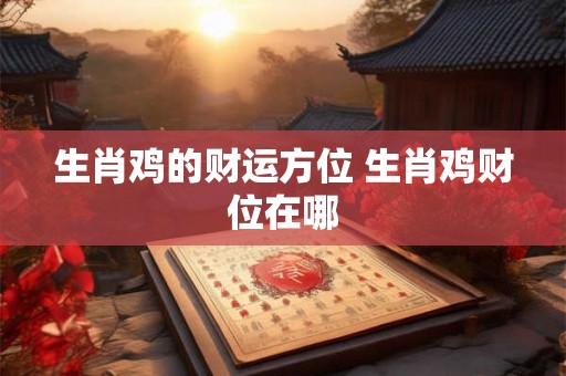 生肖鸡的财运方位 生肖鸡财位在哪