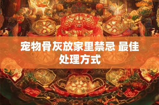 宠物骨灰放家里禁忌 最佳处理方式 宠物骨灰放家里禁忌 最佳处理方式