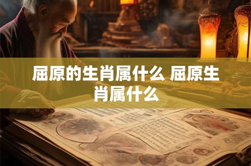 屈原的生肖属什么 屈原生肖属什么
