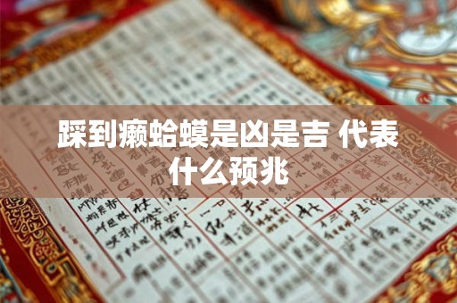 踩到癞蛤蟆是凶是吉 代表什么预兆 踩到癞蛤蟆是凶是吉 代表什么预兆