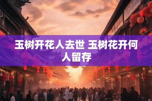 玉树开花人去世 玉树花开何人留存