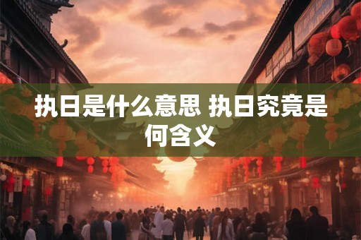 执日是什么意思 执日究竟是何含义
