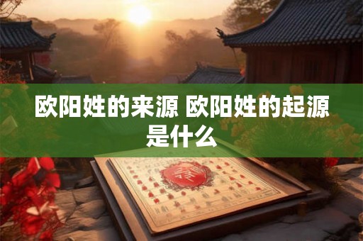 欧阳姓的来源 欧阳姓的起源是什么