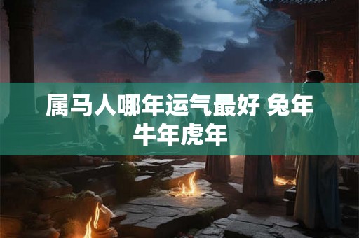 属马人哪年运气最好 兔年牛年虎年