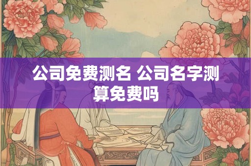 公司免费测名 公司名字测算免费吗