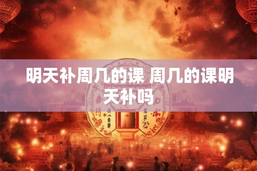 明天补周几的课 周几的课明天补吗