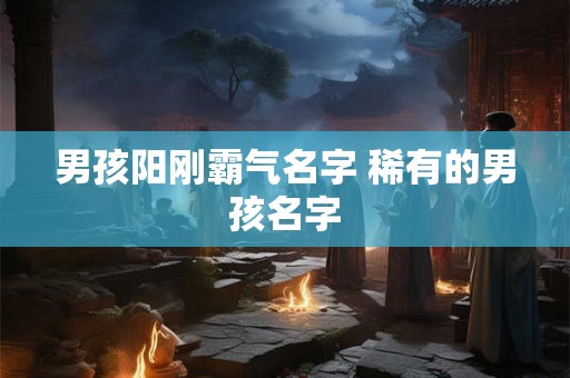 男孩阳刚霸气名字 稀有的男孩名字