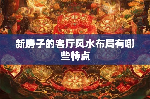 新房子的客厅风水布局有哪些特点