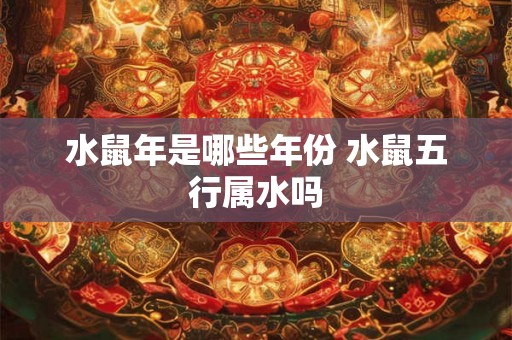 水鼠年是哪些年份 水鼠五行属水吗