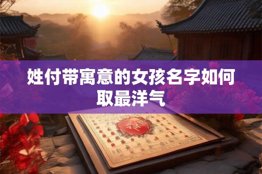 姓付带寓意的女孩名字如何取最洋气 姓付带寓意的女孩名字如何取最洋气