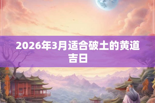 2026年3月适合破土的黄道吉日
