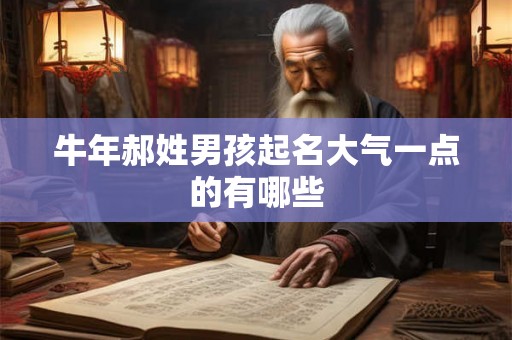 牛年郝姓男孩起名大气一点的有哪些 牛年郝姓男孩起名大气一点的有哪些