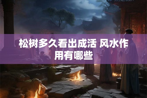 松树多久看出成活 风水作用有哪些