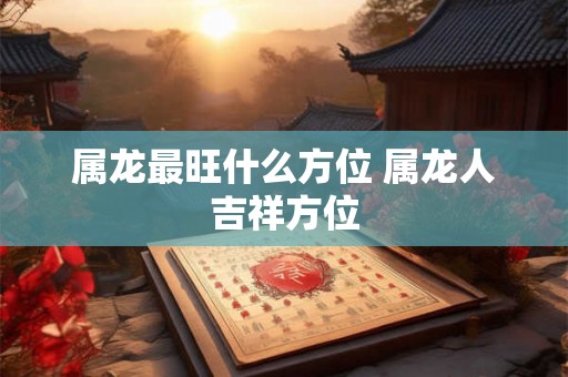 属龙最旺什么方位 属龙人吉祥方位