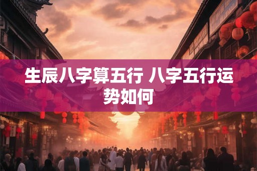 生辰八字算五行 八字五行运势如何