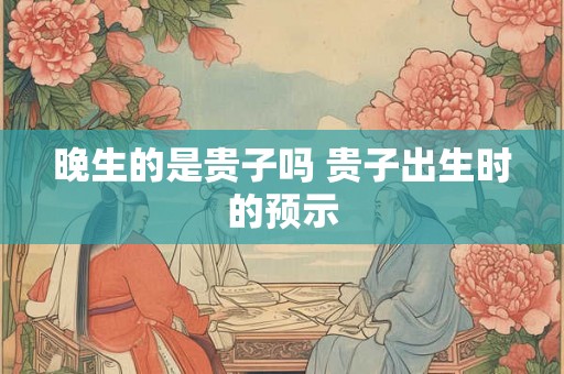 晚生的是贵子吗 贵子出生时的预示