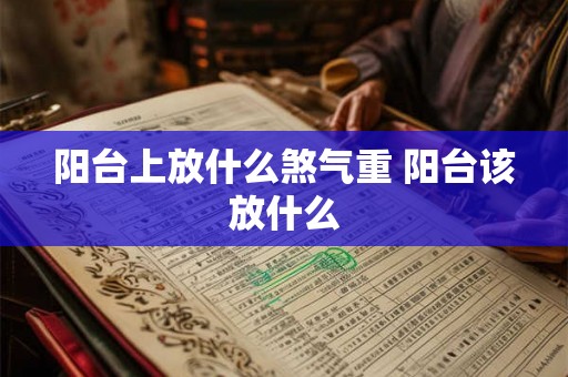 阳台上放什么煞气重 阳台该放什么
