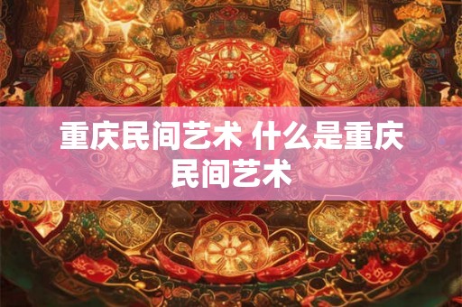 重庆民间艺术 什么是重庆民间艺术 重庆民间艺术 什么是重庆民间艺术